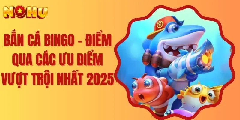 Bắn Cá Bingo - Điểm Qua Các Ưu Điểm Vượt Trội Nhất 2025