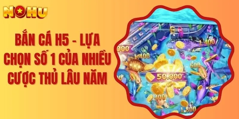 Bắn Cá H5 - Lựa Chọn Số 1 Của Nhiều Cược Thủ Lâu Năm