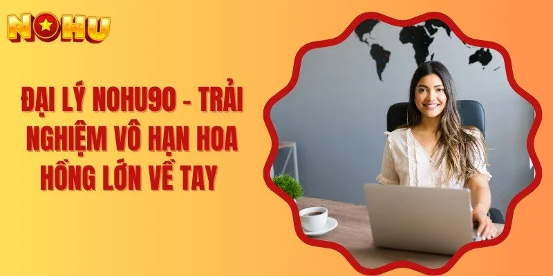 Đại Lý Nohu90 - Trải Nghiệm Vô Hạn Hoa Hồng Lớn Về Tay 