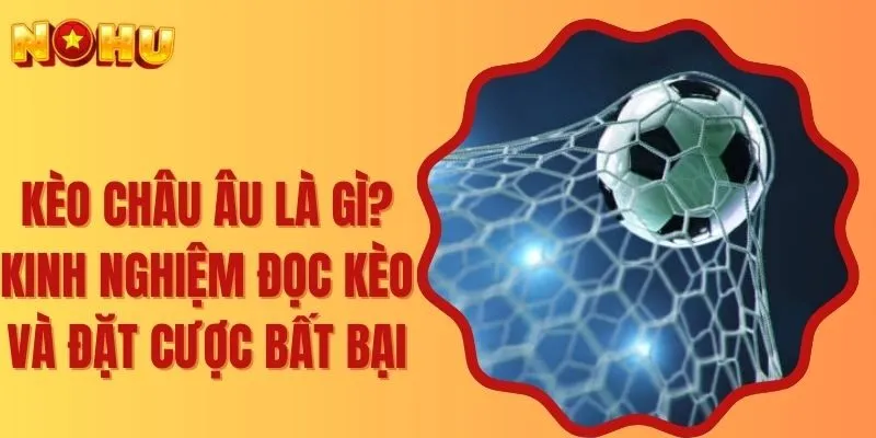 Kèo Châu Âu Là Gì? Kinh Nghiệm Đọc Kèo Và Đặt Cược Bất Bại