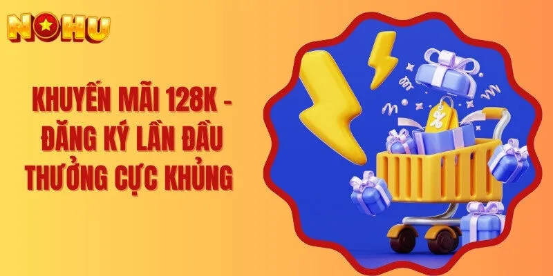 Khuyến Mãi 128k - Đăng Ký Lần Đầu Thưởng Cực Khủng 