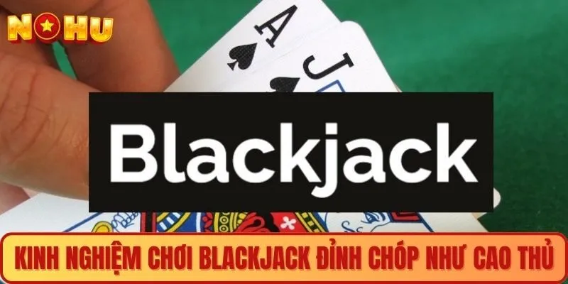 Kinh nghiệm chơi Blackjack đỉnh chóp như cao thủ