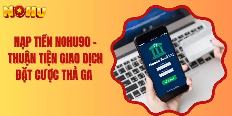Nạp Tiền Nohu90 - Thuận Tiện Giao Dịch Đặt Cược Thả Ga 