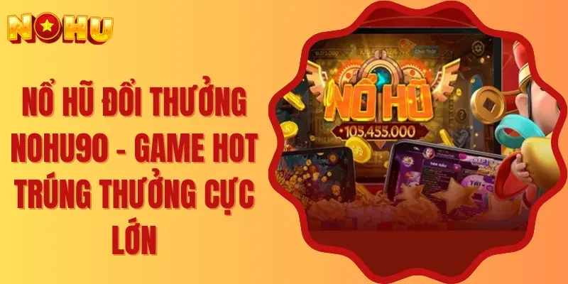 Nổ Hũ Đổi Thưởng Nohu90 - Game Hot Trúng Thưởng Cực Lớn