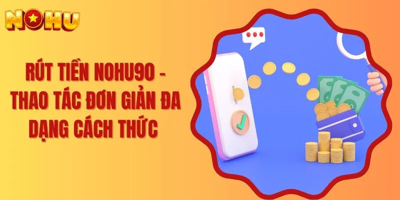 Rút Tiền Nohu90 - Thao Tác Đơn Giản Đa Dạng Cách Thức 
